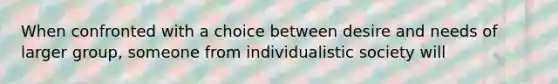 When confronted with a choice between desire and needs of larger group, someone from individualistic society will