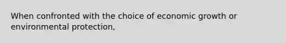 When confronted with the choice of economic growth or environmental protection,