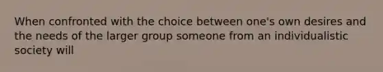 When confronted with the choice between one's own desires and the needs of the larger group someone from an individualistic society will