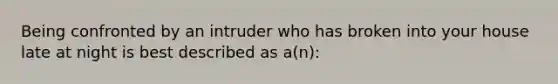 Being confronted by an intruder who has broken into your house late at night is best described as a(n):