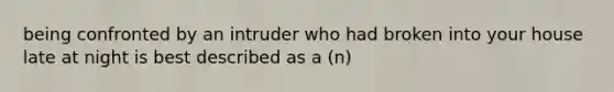 being confronted by an intruder who had broken into your house late at night is best described as a (n)