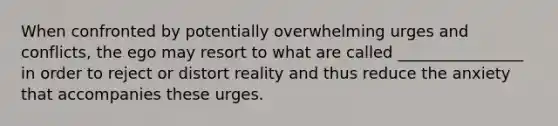 When confronted by potentially overwhelming urges and conflicts, the ego may resort to what are called ________________ in order to reject or distort reality and thus reduce the anxiety that accompanies these urges.