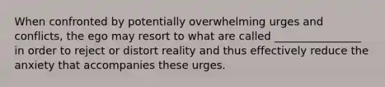 When confronted by potentially overwhelming urges and conflicts, the ego may resort to what are called ________________ in order to reject or distort reality and thus effectively reduce the anxiety that accompanies these urges.