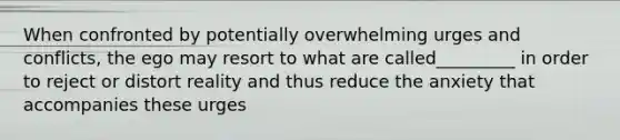 When confronted by potentially overwhelming urges and conflicts, the ego may resort to what are called_________ in order to reject or distort reality and thus reduce the anxiety that accompanies these urges