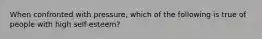 When confronted with pressure, which of the following is true of people with high self-esteem?