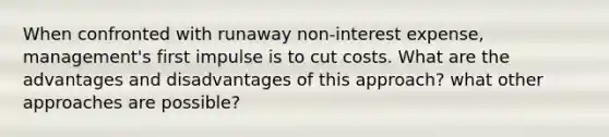 When confronted with runaway non-interest expense, management's first impulse is to cut costs. What are the advantages and disadvantages of this approach? what other approaches are possible?