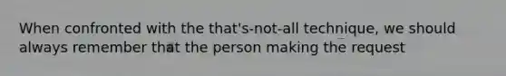 When confronted with the that's-not-all technique, we should always remember that the person making the request