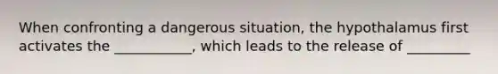 When confronting a dangerous situation, the hypothalamus first activates the ___________, which leads to the release of _________