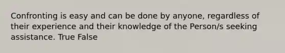 Confronting is easy and can be done by anyone, regardless of their experience and their knowledge of the Person/s seeking assistance. True False