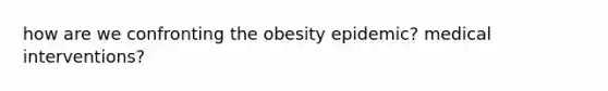 how are we confronting the obesity epidemic? medical interventions?