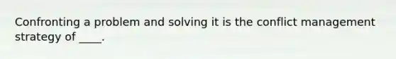 Confronting a problem and solving it is the conflict management strategy of ____.