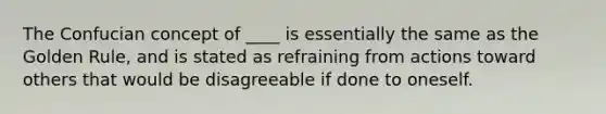 The Confucian concept of ____ is essentially the same as the Golden Rule, and is stated as refraining from actions toward others that would be disagreeable if done to oneself.