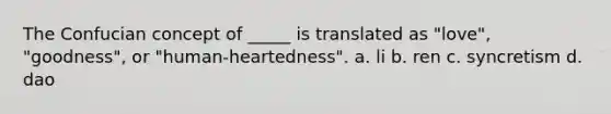 The Confucian concept of _____ is translated as "love", "goodness", or "human-heartedness". a. li b. ren c. syncretism d. dao