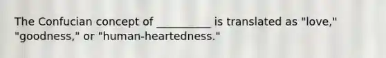 The Confucian concept of __________ is translated as "love," "goodness," or "human-heartedness."