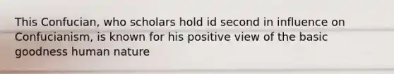 This Confucian, who scholars hold id second in influence on Confucianism, is known for his positive view of the basic goodness human nature