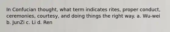 In Confucian thought, what term indicates rites, proper conduct, ceremonies, courtesy, and doing things the right way. a. Wu-wei b. JunZi c. Li d. Ren