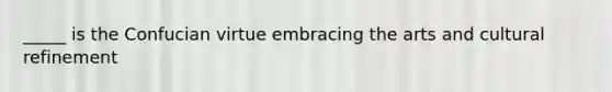 _____ is the Confucian virtue embracing the arts and cultural refinement