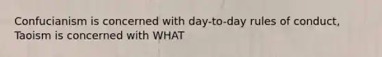 Confucianism is concerned with day-to-day rules of conduct, Taoism is concerned with WHAT