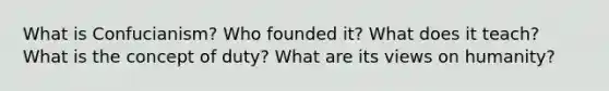 What is Confucianism? Who founded it? What does it teach? What is the concept of duty? What are its views on humanity?