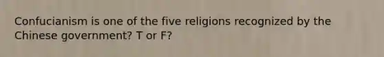 Confucianism is one of the five religions recognized by the Chinese government? T or F?