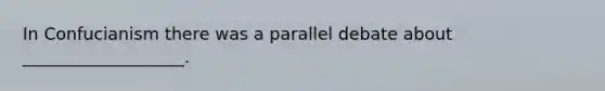 In Confucianism there was a parallel debate about ___________________.