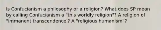 Is Confucianism a philosophy or a religion? What does SP mean by calling Confucianism a "this worldly religion"? A religion of "immanent transcendence'? A "religious humanism"?