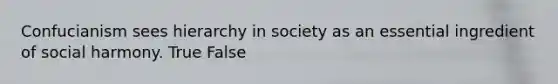 Confucianism sees hierarchy in society as an essential ingredient of social harmony. True False