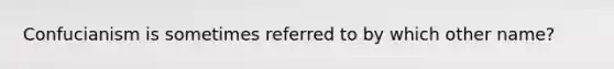 Confucianism is sometimes referred to by which other name?