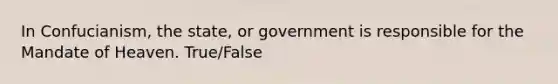 In Confucianism, the state, or government is responsible for the Mandate of Heaven. True/False