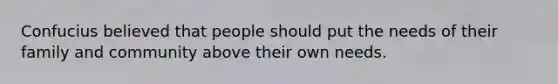 Confucius believed that people should put the needs of their family and community above their own needs.