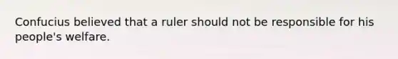 Confucius believed that a ruler should not be responsible for his people's welfare.