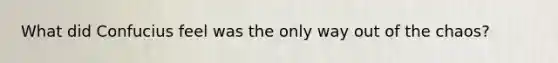 What did Confucius feel was the only way out of the chaos?