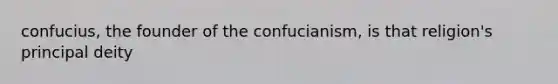 confucius, the founder of the confucianism, is that religion's principal deity