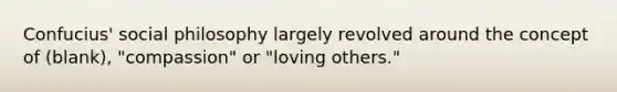 Confucius' social philosophy largely revolved around the concept of (blank), "compassion" or "loving others."