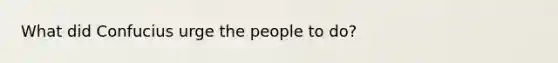 What did Confucius urge the people to do?