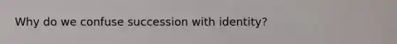 Why do we confuse succession with identity?