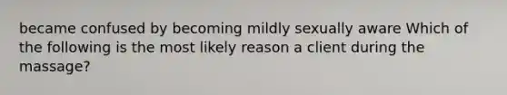 became confused by becoming mildly sexually aware Which of the following is the most likely reason a client during the massage?