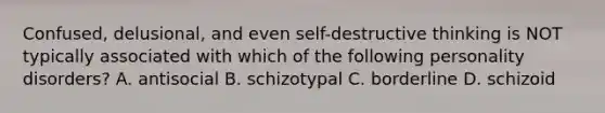 Confused, delusional, and even self-destructive thinking is NOT typically associated with which of the following personality disorders? A. antisocial B. schizotypal C. borderline D. schizoid