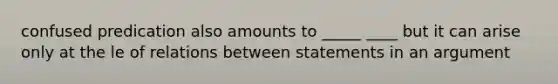 confused predication also amounts to _____ ____ but it can arise only at the le of relations between statements in an argument