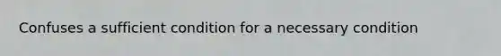 Confuses a sufficient condition for a necessary condition