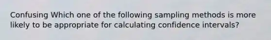 Confusing Which one of the following sampling methods is more likely to be appropriate for calculating confidence intervals?