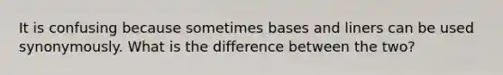 It is confusing because sometimes bases and liners can be used synonymously. What is the difference between the two?