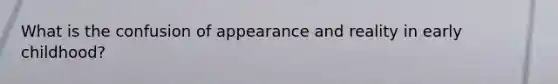 What is the confusion of appearance and reality in early childhood?