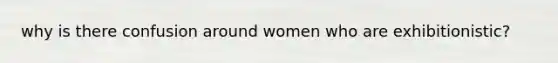 why is there confusion around women who are exhibitionistic?