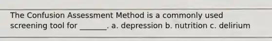 The Confusion Assessment Method is a commonly used screening tool for _______. a. depression b. nutrition c. delirium