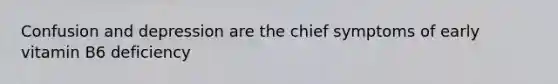Confusion and depression are the chief symptoms of early vitamin B6 deficiency