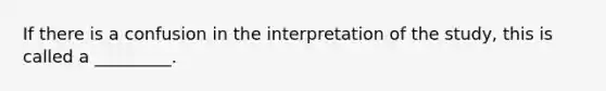 If there is a confusion in the interpretation of the study, this is called a _________.