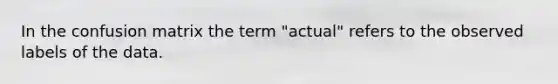 In the confusion matrix the term "actual" refers to the observed labels of the data.