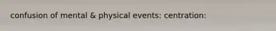 confusion of mental & physical events: centration: