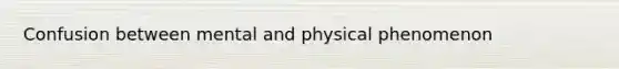 Confusion between mental and physical phenomenon